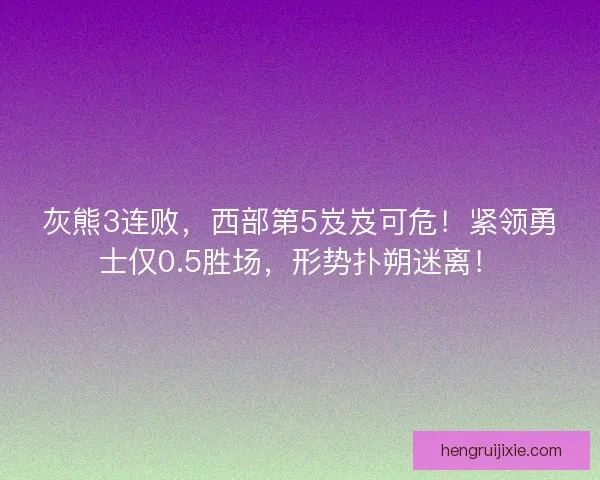 灰熊3连败，西部第5岌岌可危！紧领勇士仅0.5胜场，形势扑朔迷离！