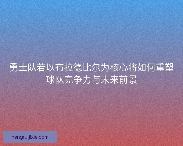 勇士队若以布拉德比尔为核心将如何重塑球队竞争力与未来前景