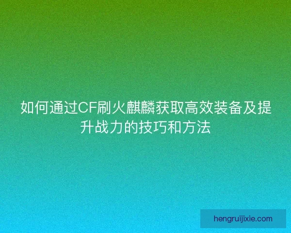 如何通过CF刷火麒麟获取高效装备及提升战力的技巧和方法