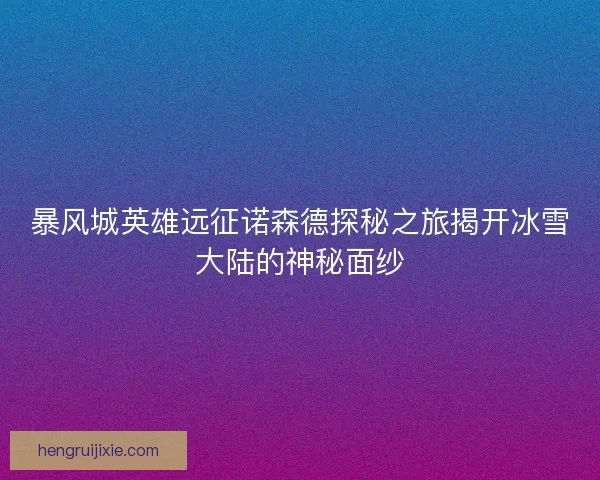 暴风城英雄远征诺森德探秘之旅揭开冰雪大陆的神秘面纱