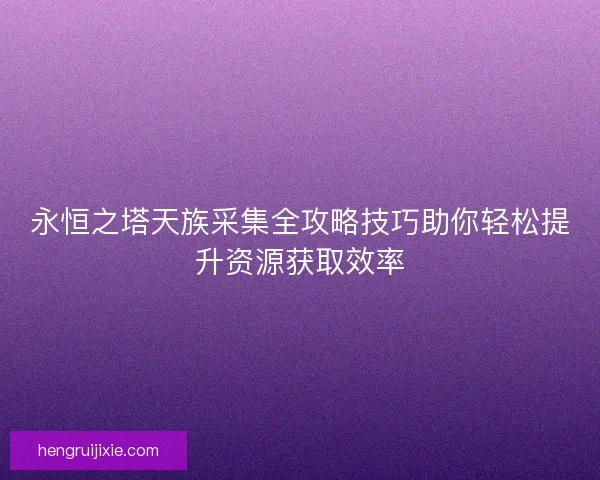 永恒之塔天族采集全攻略技巧助你轻松提升资源获取效率