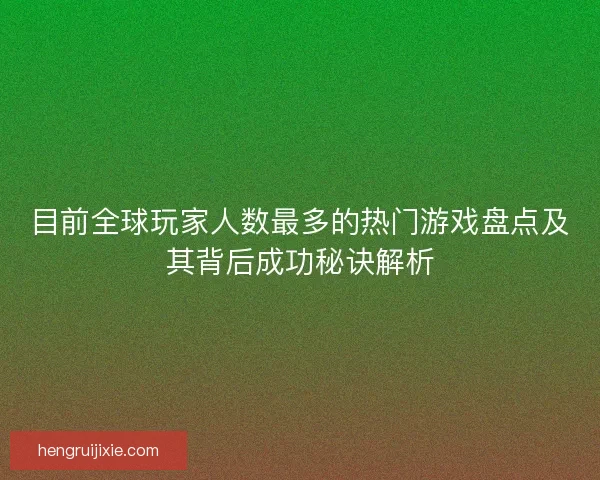 目前全球玩家人数最多的热门游戏盘点及其背后成功秘诀解析