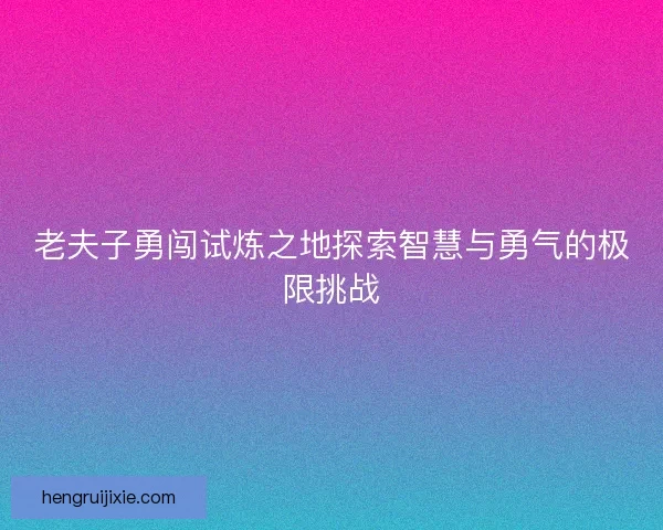 老夫子勇闯试炼之地探索智慧与勇气的极限挑战