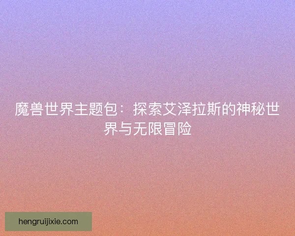 魔兽世界主题包：探索艾泽拉斯的神秘世界与无限冒险