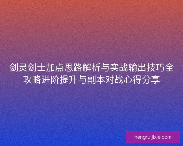 剑灵剑士加点思路解析与实战输出技巧全攻略进阶提升与副本对战心得分享