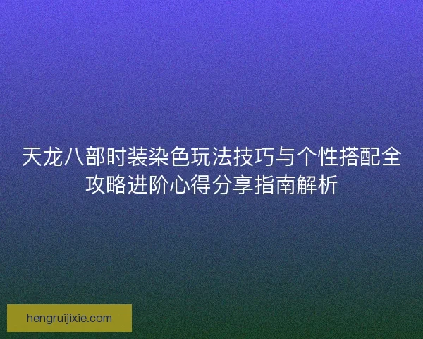 天龙八部时装染色玩法技巧与个性搭配全攻略进阶心得分享指南解析