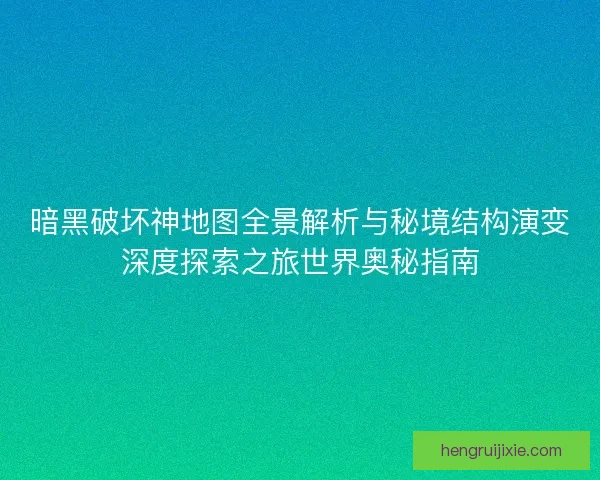 暗黑破坏神地图全景解析与秘境结构演变深度探索之旅世界奥秘指南