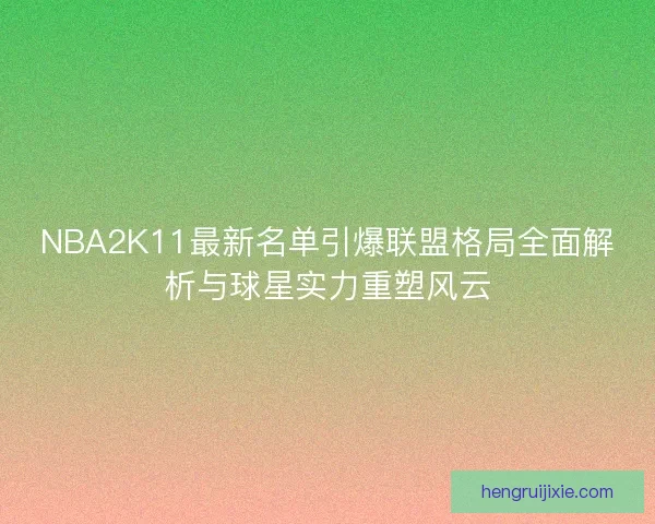 NBA2K11最新名单引爆联盟格局全面解析与球星实力重塑风云