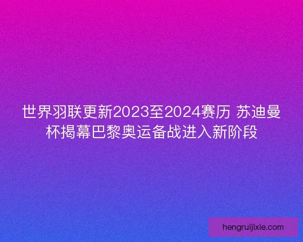 世界羽联更新2023至2024赛历 苏迪曼杯揭幕巴黎奥运备战进入新阶段