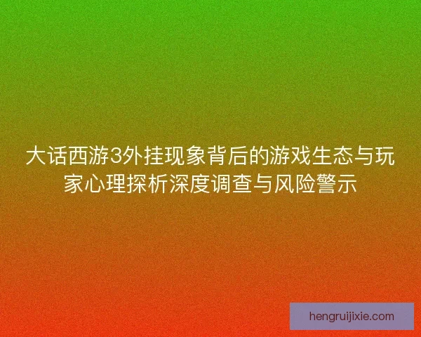 大话西游3外挂现象背后的游戏生态与玩家心理探析深度调查与风险警示