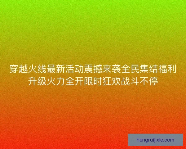 穿越火线最新活动震撼来袭全民集结福利升级火力全开限时狂欢战斗不停