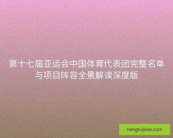 第十七届亚运会中国体育代表团完整名单与项目阵容全景解读深度版
