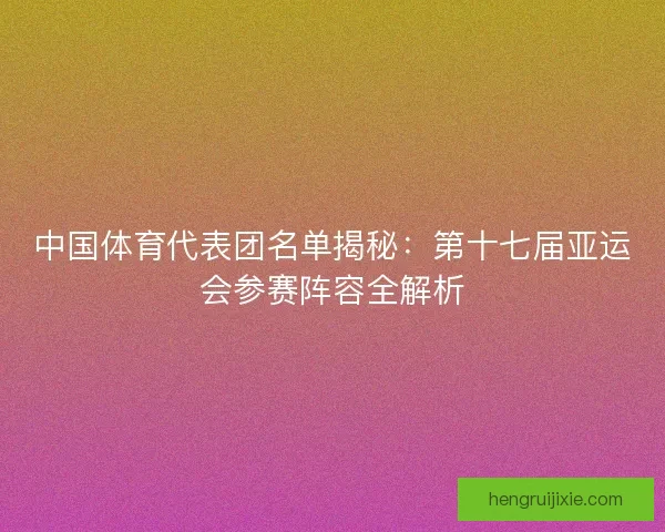 中国体育代表团名单揭秘：第十七届亚运会参赛阵容全解析