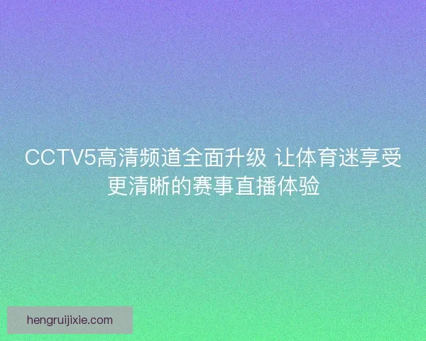 CCTV5高清频道全面升级 让体育迷享受更清晰的赛事直播体验