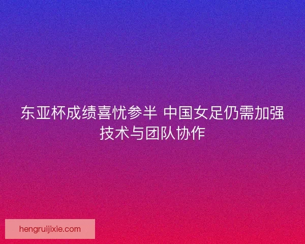 东亚杯成绩喜忧参半 中国女足仍需加强技术与团队协作
