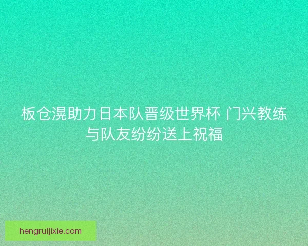 板仓滉助力日本队晋级世界杯 门兴教练与队友纷纷送上祝福