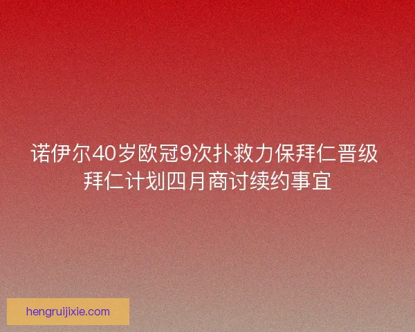 诺伊尔40岁欧冠9次扑救力保拜仁晋级 拜仁计划四月商讨续约事宜