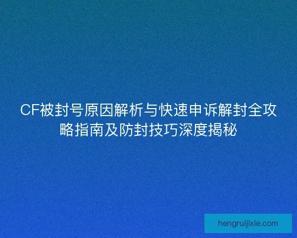 CF被封号原因解析与快速申诉解封全攻略指南及防封技巧深度揭秘