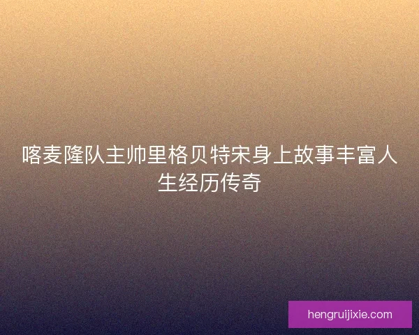 喀麦隆队主帅里格贝特宋身上故事丰富人生经历传奇