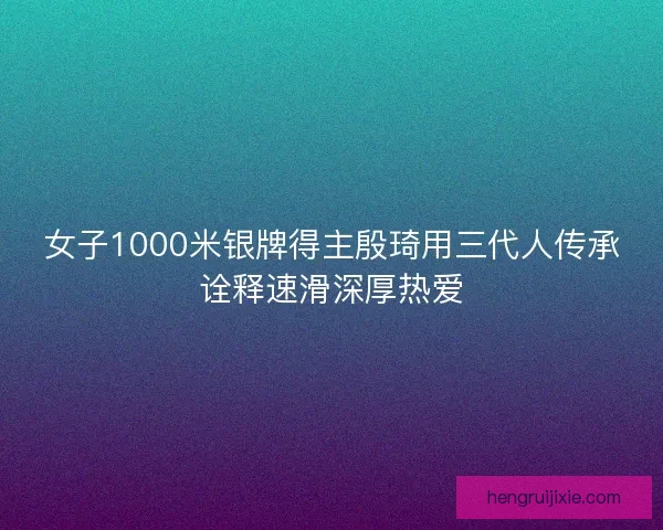 女子1000米银牌得主殷琦用三代人传承诠释速滑深厚热爱