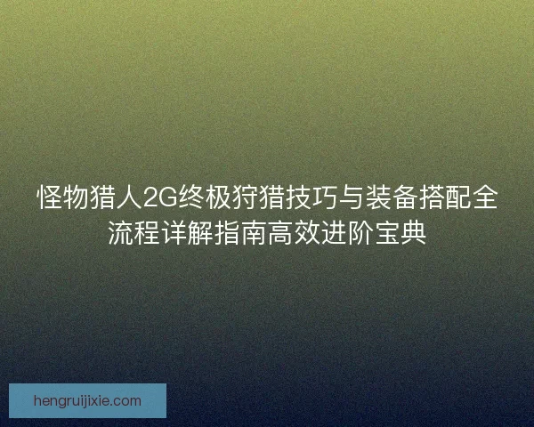 怪物猎人2G终极狩猎技巧与装备搭配全流程详解指南高效进阶宝典