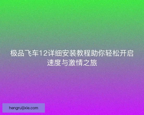 极品飞车12详细安装教程助你轻松开启速度与激情之旅