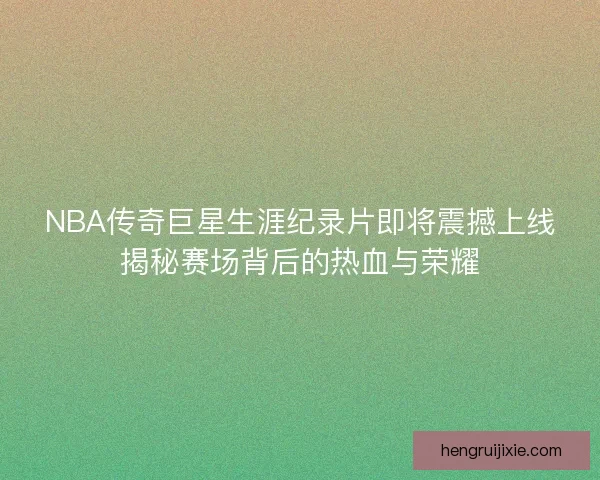NBA传奇巨星生涯纪录片即将震撼上线揭秘赛场背后的热血与荣耀