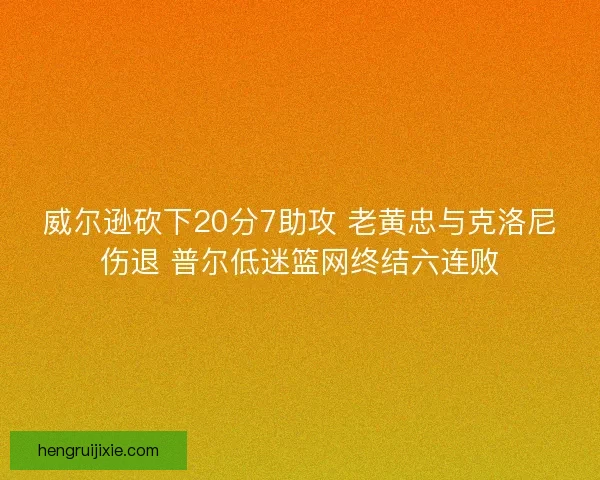 威尔逊砍下20分7助攻 老黄忠与克洛尼伤退 普尔低迷篮网终结六连败