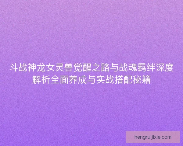 斗战神龙女灵兽觉醒之路与战魂羁绊深度解析全面养成与实战搭配秘籍