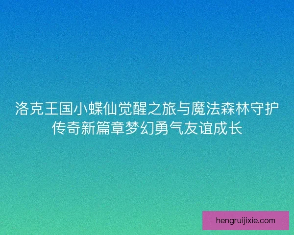 洛克王国小蝶仙觉醒之旅与魔法森林守护传奇新篇章梦幻勇气友谊成长