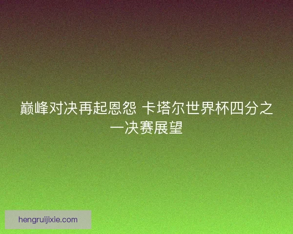 巅峰对决再起恩怨 卡塔尔世界杯四分之一决赛展望