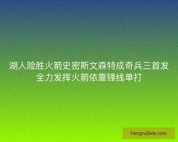 湖人险胜火箭史密斯文森特成奇兵三首发全力发挥火箭依靠锋线单打