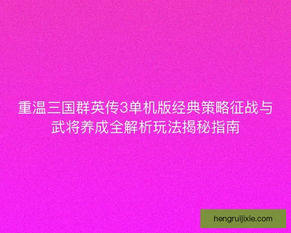 重温三国群英传3单机版经典策略征战与武将养成全解析玩法揭秘指南