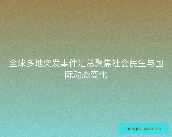 全球多地突发事件汇总聚焦社会民生与国际动态变化