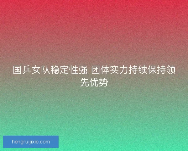 国乒女队稳定性强 团体实力持续保持领先优势