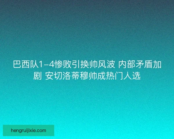 巴西队1-4惨败引换帅风波 内部矛盾加剧 安切洛蒂穆帅成热门人选