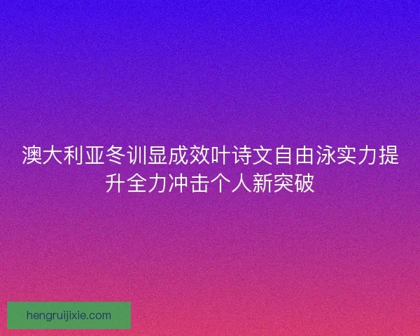 澳大利亚冬训显成效叶诗文自由泳实力提升全力冲击个人新突破
