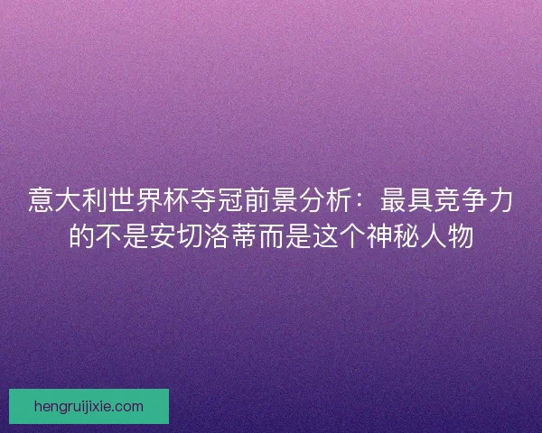 意大利世界杯夺冠前景分析：最具竞争力的不是安切洛蒂而是这个神秘人物