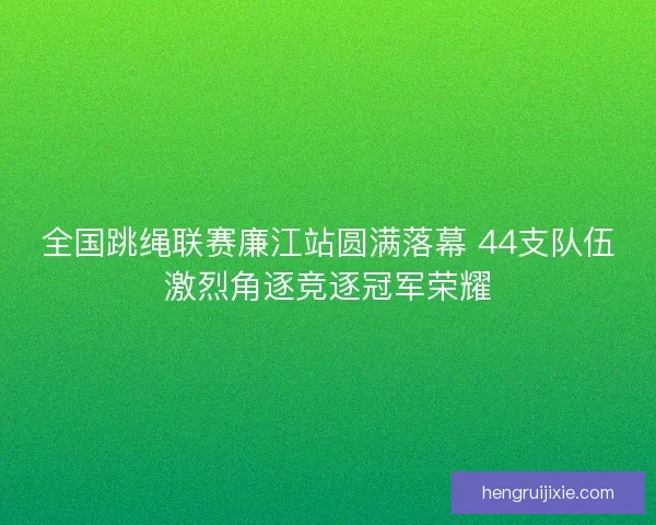 全国跳绳联赛廉江站圆满落幕 44支队伍激烈角逐竞逐冠军荣耀