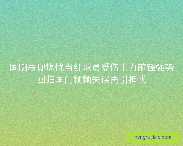 国脚表现堪忧当红球员受伤主力前锋强势回归国门频频失误再引担忧
