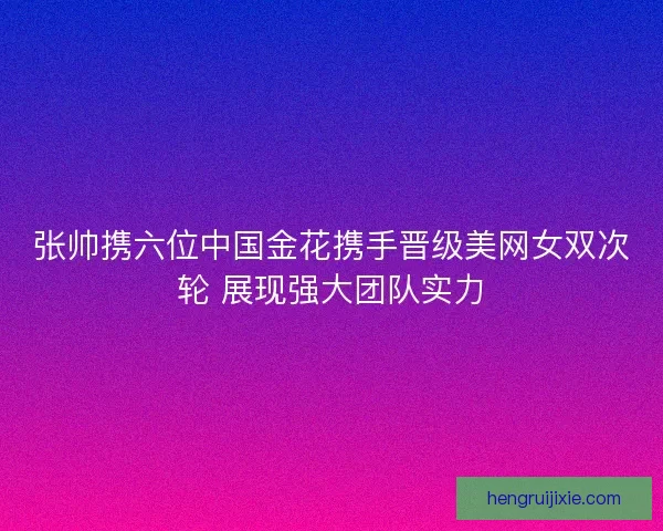 张帅携六位中国金花携手晋级美网女双次轮 展现强大团队实力