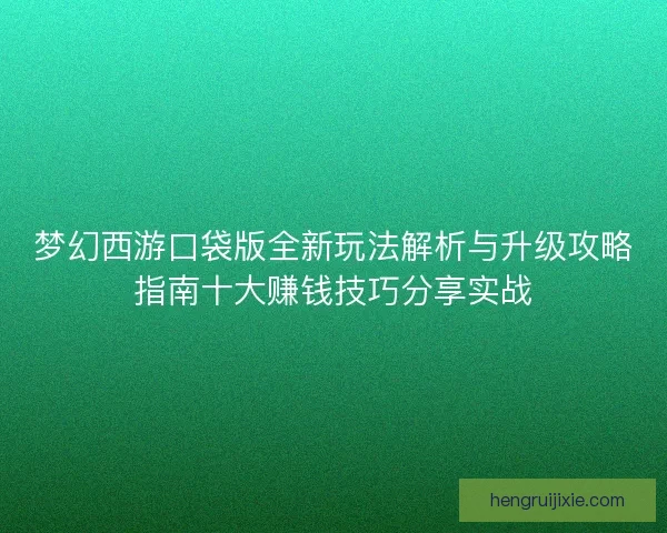 梦幻西游口袋版全新玩法解析与升级攻略指南十大赚钱技巧分享实战